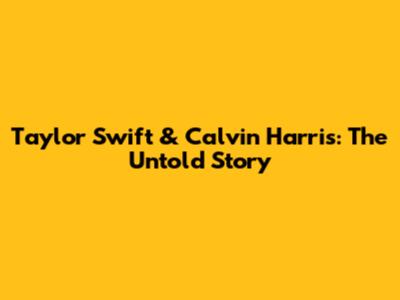 Taylor Swift & Calvin Harris: The Untold Story