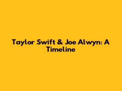 Taylor Swift & Joe Alwyn: A Timeline