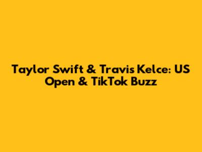 Taylor Swift & Travis Kelce: US Open & TikTok Buzz