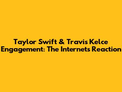 Taylor Swift & Travis Kelce Engagement: The Internet's Reaction