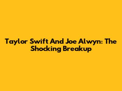 Taylor Swift And Joe Alwyn: The Shocking Breakup