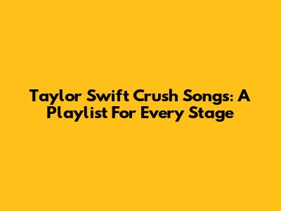 Taylor Swift Crush Songs: A Playlist For Every Stage