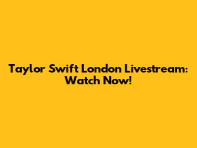 Taylor Swift London Livestream: Watch Now!