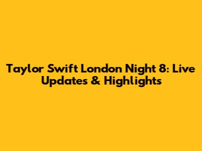 Taylor Swift London Night 8: Live Updates & Highlights