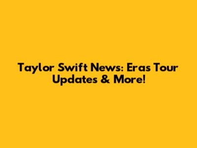 Taylor Swift News: Eras Tour Updates & More!