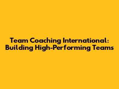 Team Coaching International: Building High-Performing Teams