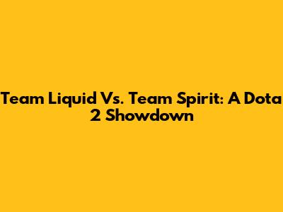 Team Liquid Vs. Team Spirit: A Dota 2 Showdown