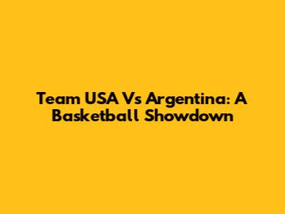 Team USA Vs Argentina: A Basketball Showdown