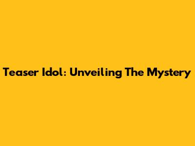 Teaser Idol: Unveiling The Mystery