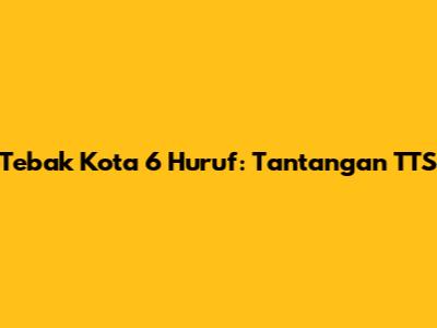 Tebak Kota 6 Huruf: Tantangan TTS
