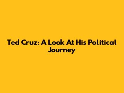 Ted Cruz: A Look At His Political Journey