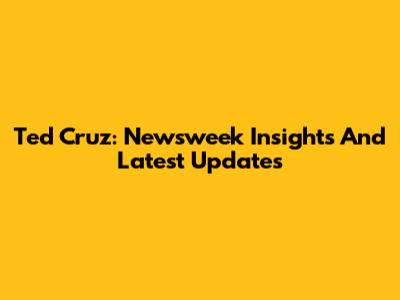 Ted Cruz: Newsweek Insights And Latest Updates