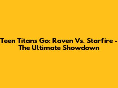 Teen Titans Go: Raven Vs. Starfire - The Ultimate Showdown