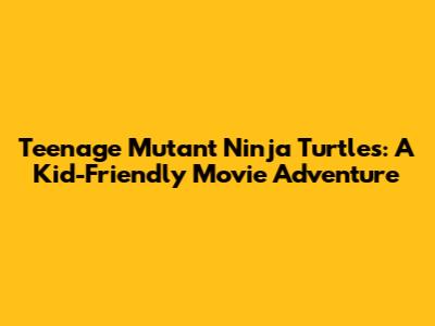 Teenage Mutant Ninja Turtles: A Kid-Friendly Movie Adventure