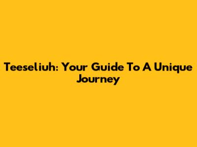 Teeseliuh: Your Guide To A Unique Journey