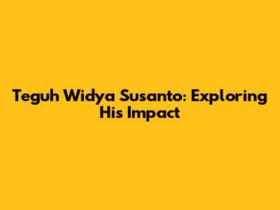 Teguh Widya Susanto: Exploring His Impact