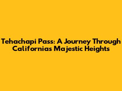 Tehachapi Pass: A Journey Through California's Majestic Heights
