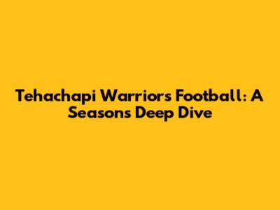 Tehachapi Warriors Football: A Season's Deep Dive