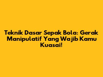 Teknik Dasar Sepak Bola: Gerak Manipulatif Yang Wajib Kamu Kuasai!