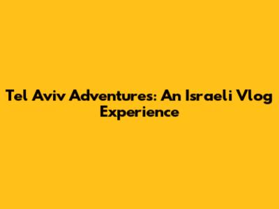 Tel Aviv Adventures: An Israeli Vlog Experience
