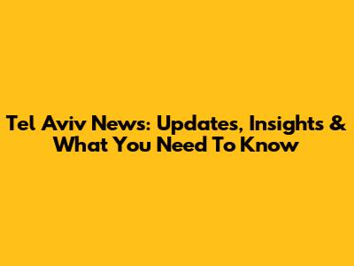Tel Aviv News: Updates, Insights & What You Need To Know