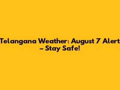 Telangana Weather: August 7 Alert – Stay Safe!