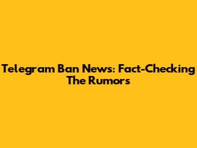 Telegram Ban News: Fact-Checking The Rumors