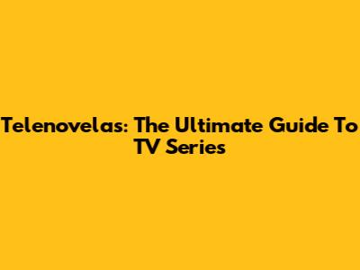 Telenovelas: The Ultimate Guide To TV Series