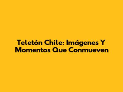 Teletón Chile: Imágenes Y Momentos Que Conmueven