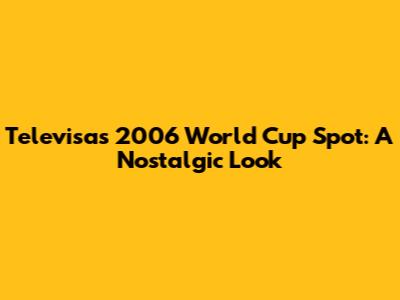 Televisa's 2006 World Cup Spot: A Nostalgic Look