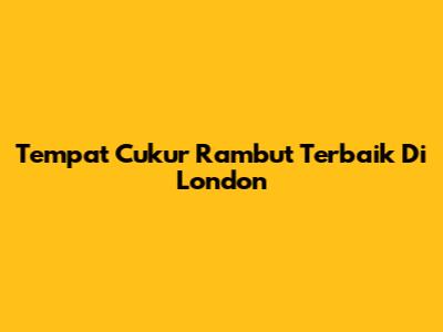 Tempat Cukur Rambut Terbaik Di London