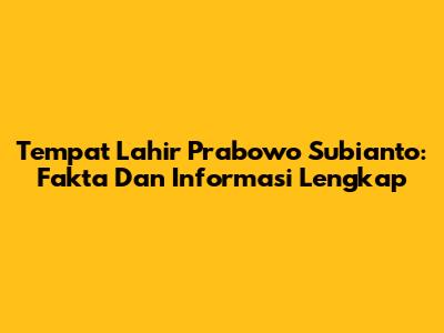 Tempat Lahir Prabowo Subianto: Fakta Dan Informasi Lengkap