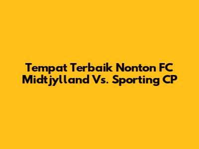 Tempat Terbaik Nonton FC Midtjylland Vs. Sporting CP