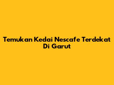Temukan Kedai Nescafe Terdekat Di Garut