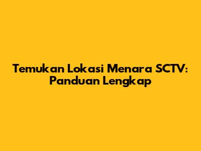 Temukan Lokasi Menara SCTV: Panduan Lengkap