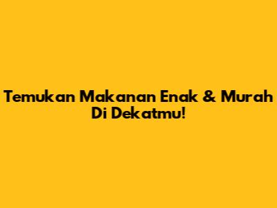 Temukan Makanan Enak & Murah Di Dekatmu!