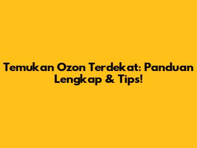 Temukan Ozon Terdekat: Panduan Lengkap & Tips!