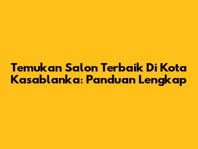 Temukan Salon Terbaik Di Kota Kasablanka: Panduan Lengkap