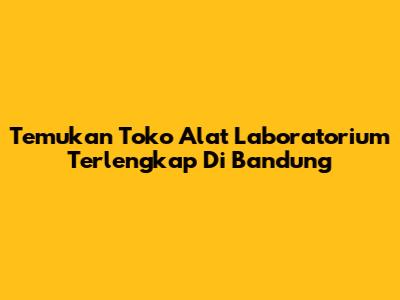 Temukan Toko Alat Laboratorium Terlengkap Di Bandung