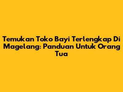 Temukan Toko Bayi Terlengkap Di Magelang: Panduan Untuk Orang Tua
