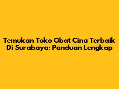 Temukan Toko Obat Cina Terbaik Di Surabaya: Panduan Lengkap