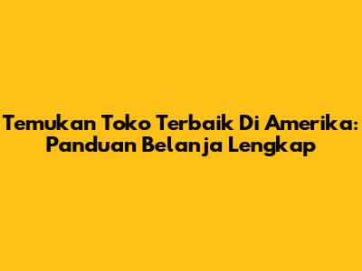 Temukan Toko Terbaik Di Amerika: Panduan Belanja Lengkap