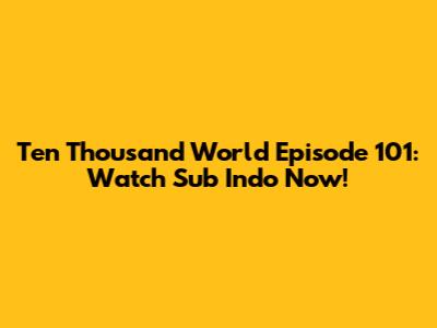 Ten Thousand World Episode 101: Watch Sub Indo Now!