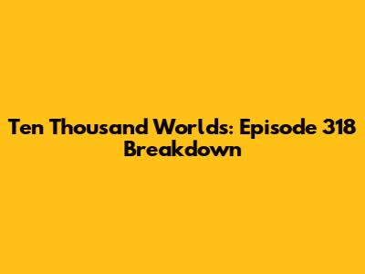 Ten Thousand Worlds: Episode 318 Breakdown