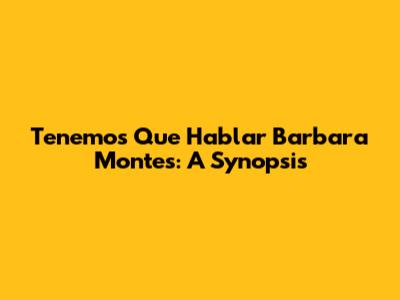 Tenemos Que Hablar Barbara Montes: A Synopsis