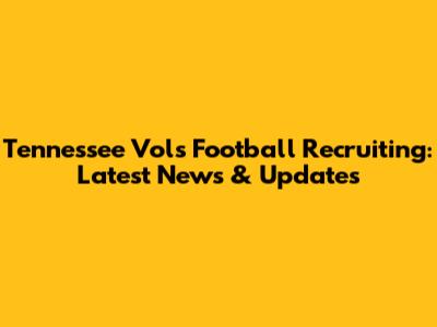 Tennessee Vols Football Recruiting: Latest News & Updates
