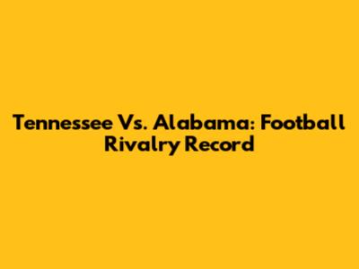 Tennessee Vs. Alabama: Football Rivalry Record