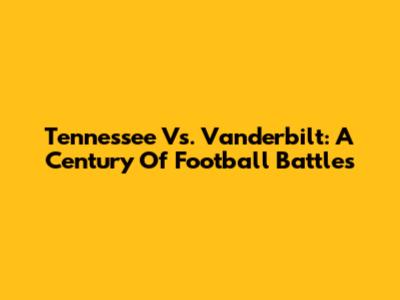 Tennessee Vs. Vanderbilt: A Century Of Football Battles