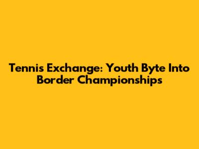 Tennis Exchange: Youth Byte Into Border Championships