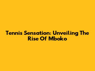 Tennis Sensation: Unveiling The Rise Of Mboko
